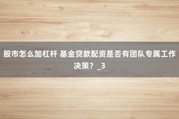 股市怎么加杠杆 基金贷款配资是否有团队专属工作决策？_3