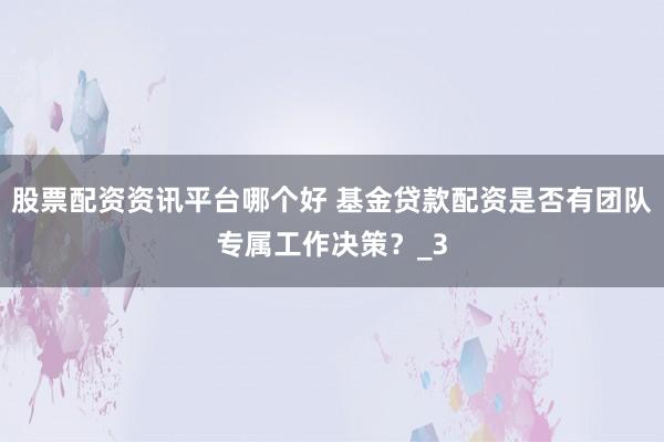 股票配资资讯平台哪个好 基金贷款配资是否有团队专属工作决策？_3