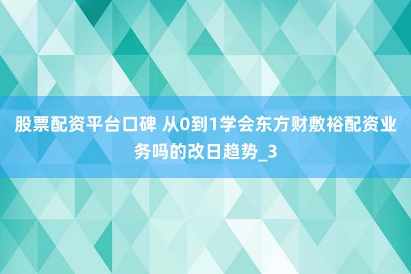 股票配资平台口碑 从0到1学会东方财敷裕配资业务吗的改日趋势_3
