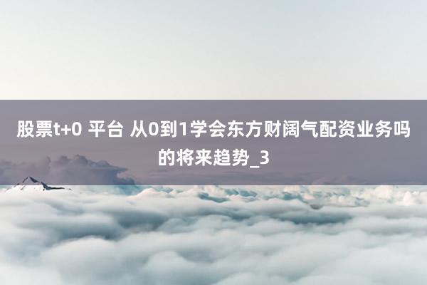 股票t+0 平台 从0到1学会东方财阔气配资业务吗的将来趋势_3