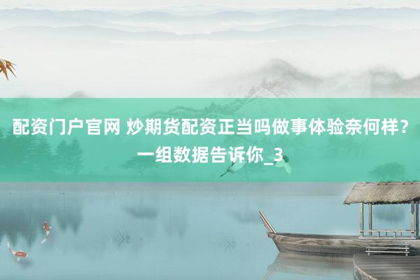 配资门户官网 炒期货配资正当吗做事体验奈何样？一组数据告诉你_3