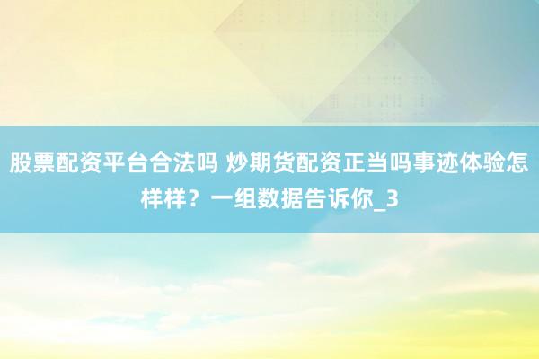 股票配资平台合法吗 炒期货配资正当吗事迹体验怎样样？一组数据告诉你_3