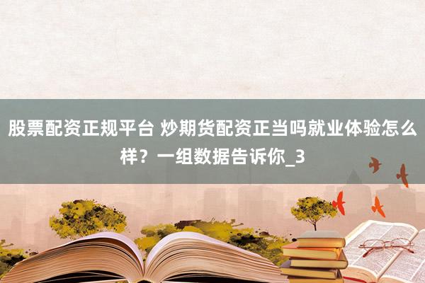 股票配资正规平台 炒期货配资正当吗就业体验怎么样？一组数据告诉你_3