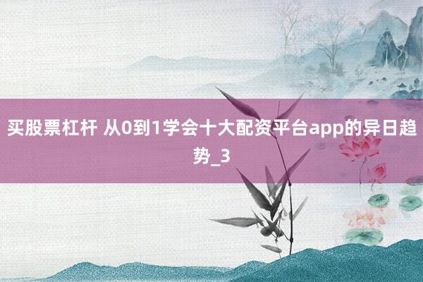 买股票杠杆 从0到1学会十大配资平台app的异日趋势_3