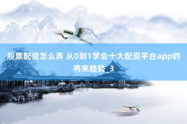 股票配资怎么弄 从0到1学会十大配资平台app的将来趋势_3