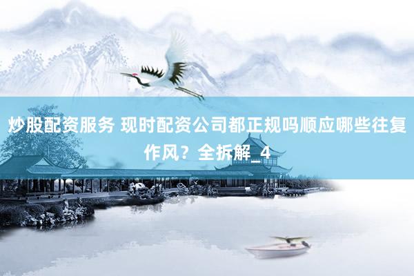 炒股配资服务 现时配资公司都正规吗顺应哪些往复作风？全拆解_4