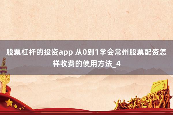 股票杠杆的投资app 从0到1学会常州股票配资怎样收费的使用方法_4