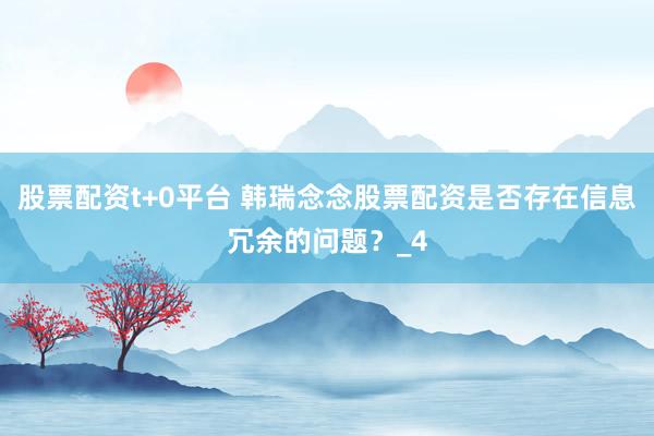 股票配资t+0平台 韩瑞念念股票配资是否存在信息冗余的问题？_4