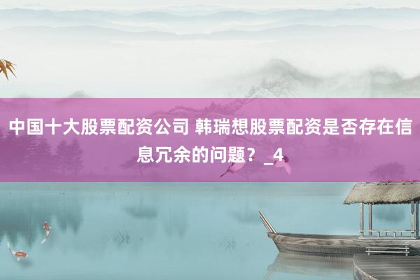 中国十大股票配资公司 韩瑞想股票配资是否存在信息冗余的问题？_4