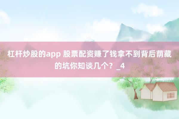 杠杆炒股的app 股票配资赚了钱拿不到背后荫藏的坑你知谈几个？_4