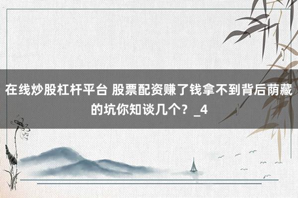 在线炒股杠杆平台 股票配资赚了钱拿不到背后荫藏的坑你知谈几个？_4