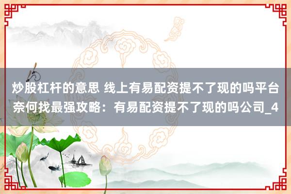 炒股杠杆的意思 线上有易配资提不了现的吗平台奈何找最强攻略：有易配资提不了现的吗公司_4