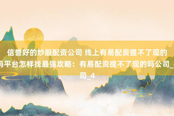 信誉好的炒股配资公司 线上有易配资提不了现的吗平台怎样找最强攻略：有易配资提不了现的吗公司_4