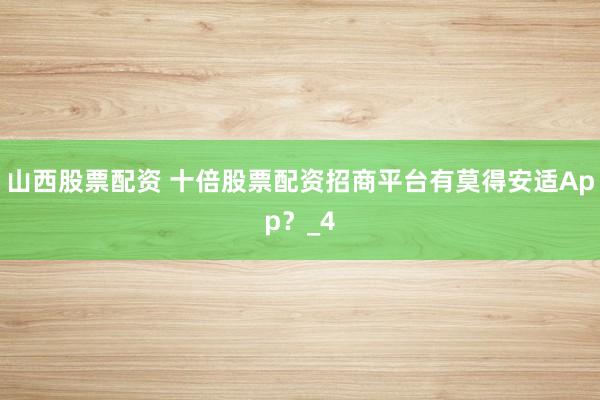 山西股票配资 十倍股票配资招商平台有莫得安适App？_4