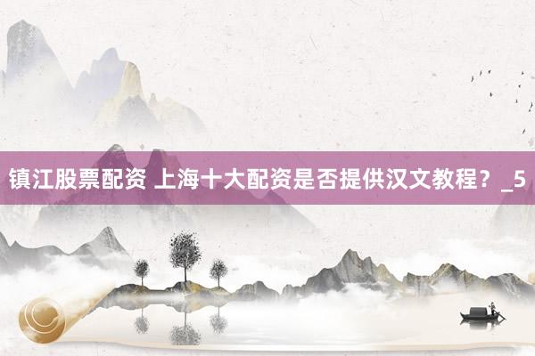 镇江股票配资 上海十大配资是否提供汉文教程？_5