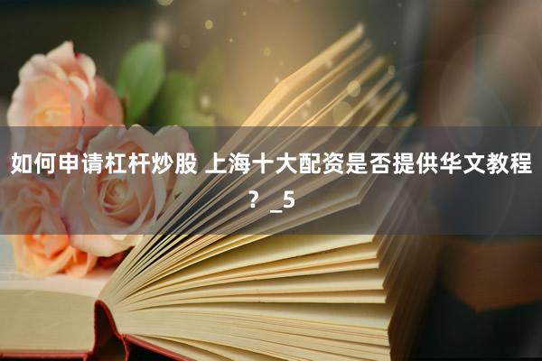 如何申请杠杆炒股 上海十大配资是否提供华文教程？_5