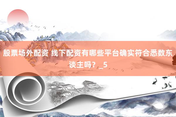 股票场外配资 线下配资有哪些平台确实符合悉数东谈主吗？_5