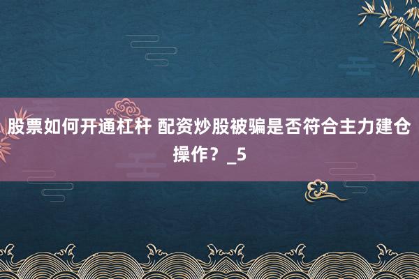 股票如何开通杠杆 配资炒股被骗是否符合主力建仓操作？_5