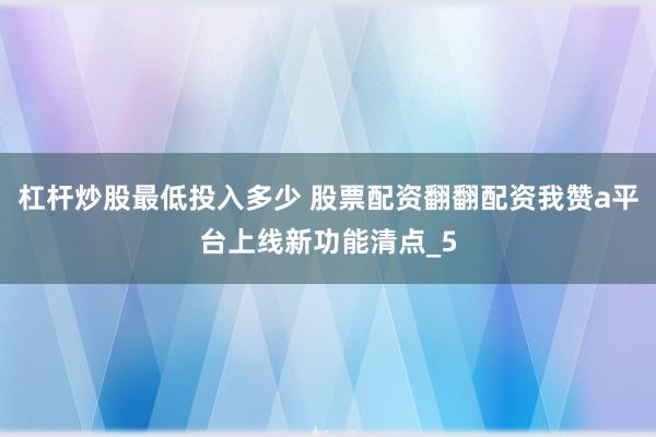 杠杆炒股最低投入多少 股票配资翻翻配资我赞a平台上线新功能清点_5