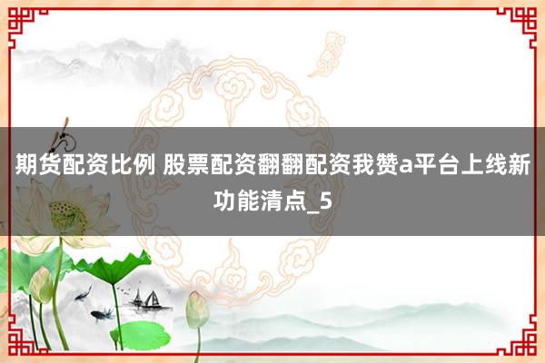 期货配资比例 股票配资翻翻配资我赞a平台上线新功能清点_5