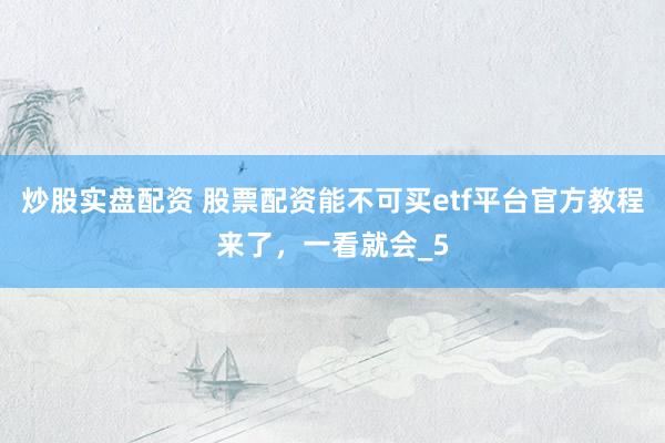 炒股实盘配资 股票配资能不可买etf平台官方教程来了，一看就会_5