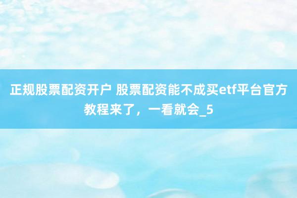 正规股票配资开户 股票配资能不成买etf平台官方教程来了，一看就会_5