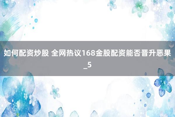 如何配资炒股 全网热议168金股配资能否晋升恶果_5