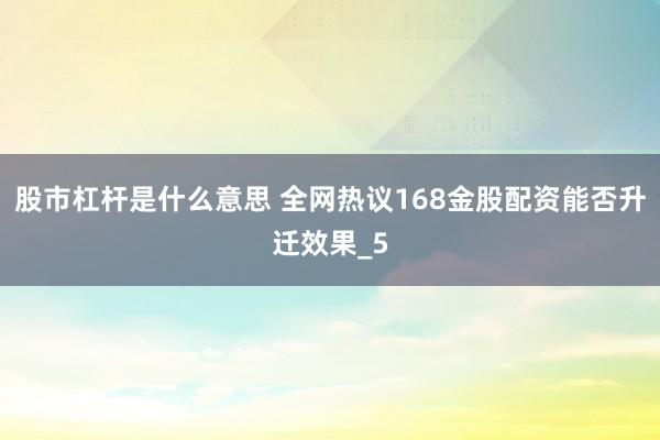 股市杠杆是什么意思 全网热议168金股配资能否升迁效果_5