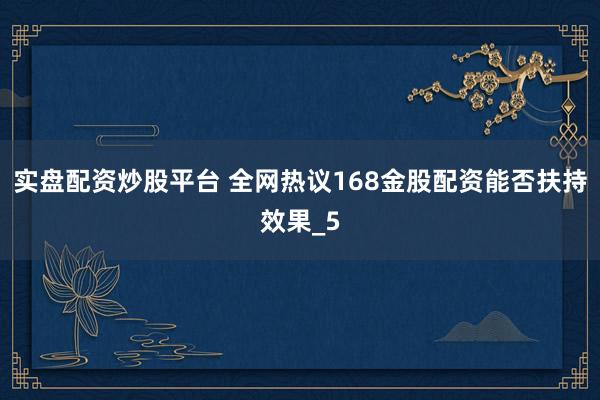 实盘配资炒股平台 全网热议168金股配资能否扶持效果_5