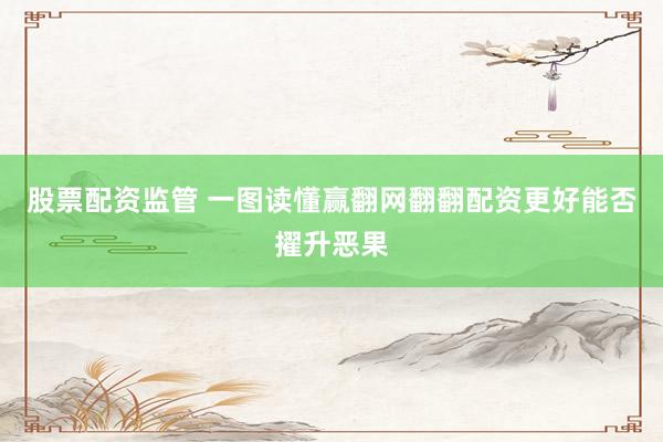 股票配资监管 一图读懂赢翻网翻翻配资更好能否擢升恶果