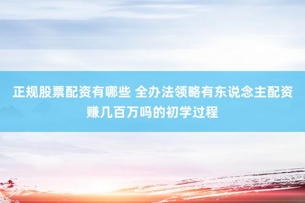 正规股票配资有哪些 全办法领略有东说念主配资赚几百万吗的初学过程
