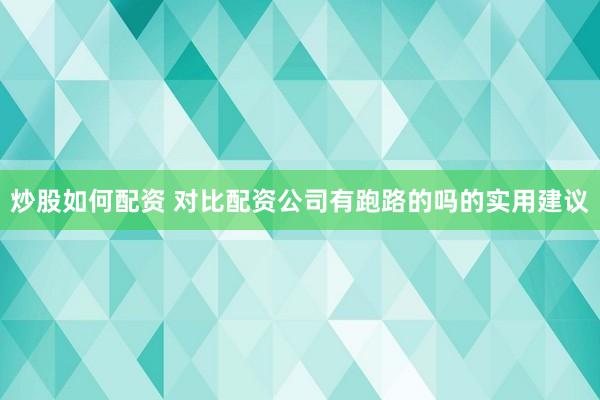炒股如何配资 对比配资公司有跑路的吗的实用建议