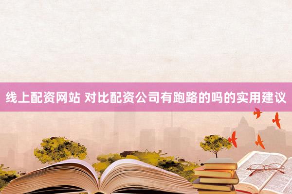 线上配资网站 对比配资公司有跑路的吗的实用建议