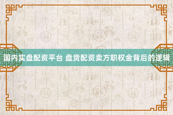 国内实盘配资平台 盘货配资卖方职权金背后的逻辑