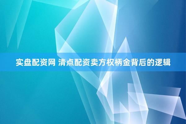 实盘配资网 清点配资卖方权柄金背后的逻辑