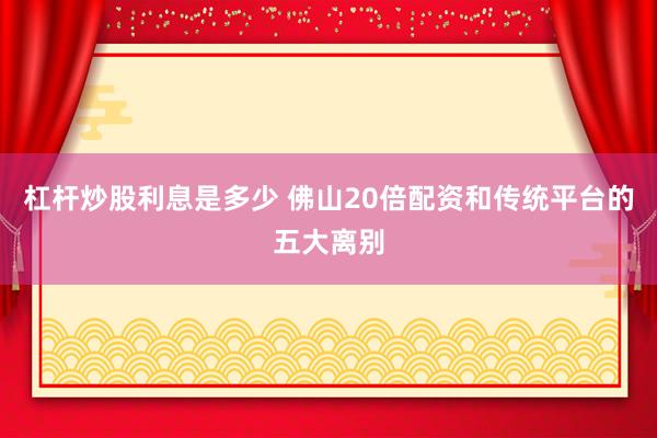 杠杆炒股利息是多少 佛山20倍配资和传统平台的五大离别