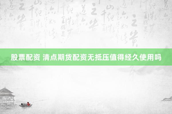 股票配资 清点期货配资无抵压值得经久使用吗