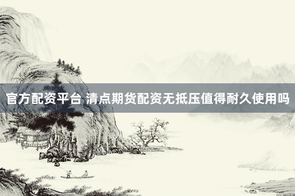官方配资平台 清点期货配资无抵压值得耐久使用吗