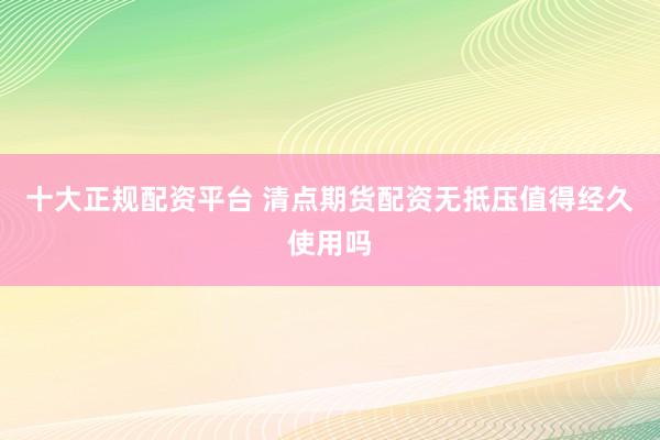 十大正规配资平台 清点期货配资无抵压值得经久使用吗