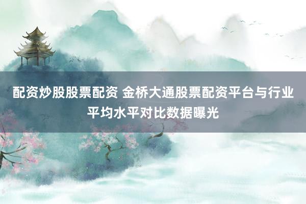 配资炒股股票配资 金桥大通股票配资平台与行业平均水平对比数据曝光