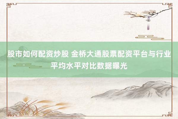 股市如何配资炒股 金桥大通股票配资平台与行业平均水平对比数据曝光