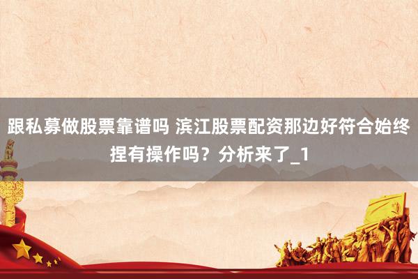 跟私募做股票靠谱吗 滨江股票配资那边好符合始终捏有操作吗？分析来了_1