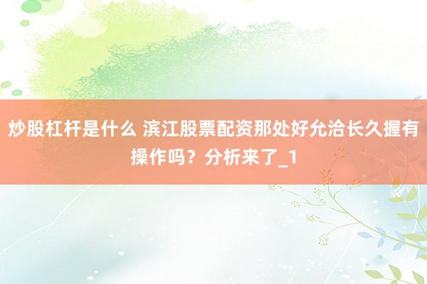 炒股杠杆是什么 滨江股票配资那处好允洽长久握有操作吗？分析来了_1