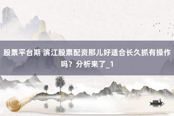 股票平台期 滨江股票配资那儿好适合长久抓有操作吗？分析来了_1