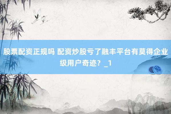 股票配资正规吗 配资炒股亏了融丰平台有莫得企业级用户奇迹？_1