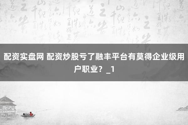 配资实盘网 配资炒股亏了融丰平台有莫得企业级用户职业？_1