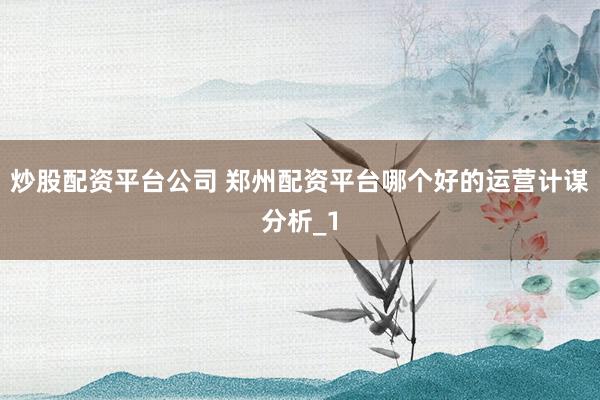 炒股配资平台公司 郑州配资平台哪个好的运营计谋分析_1
