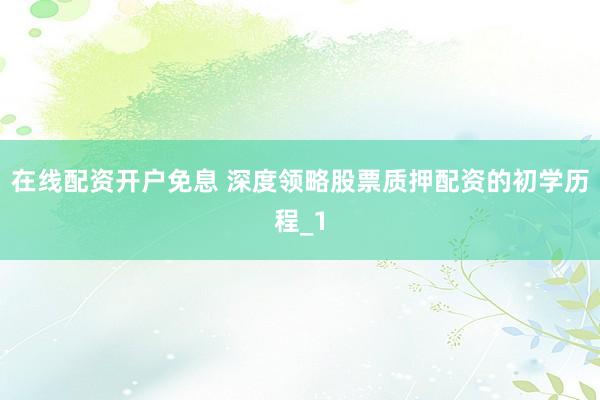 在线配资开户免息 深度领略股票质押配资的初学历程_1
