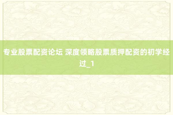 专业股票配资论坛 深度领略股票质押配资的初学经过_1