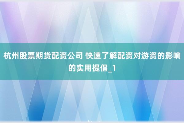 杭州股票期货配资公司 快速了解配资对游资的影响的实用提倡_1